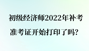 初級(jí)經(jīng)濟(jì)師2022年補(bǔ)考準(zhǔn)考證開(kāi)始打印了嗎？