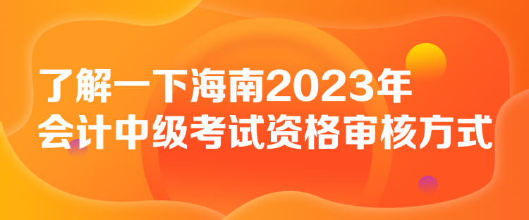 了解一下海南2023年會計中級考試資格審核方式