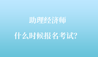 助理經(jīng)濟(jì)師什么時候報名考試？