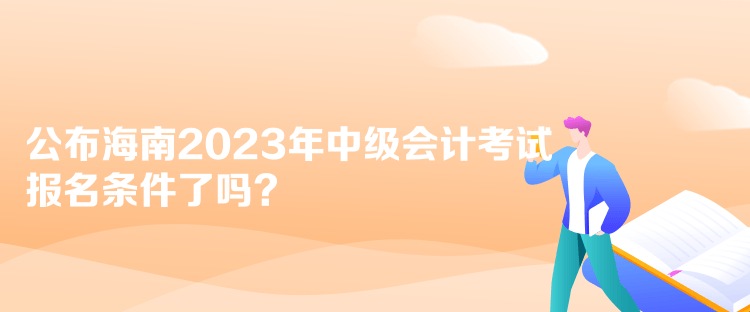 公布海南2023年中級會計考試報名條件了嗎？