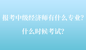 報(bào)考中級(jí)經(jīng)濟(jì)師考試有什么專(zhuān)業(yè)？什么時(shí)候考試？