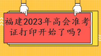 福建2023年高會(huì)準(zhǔn)考證打印開始了嗎？