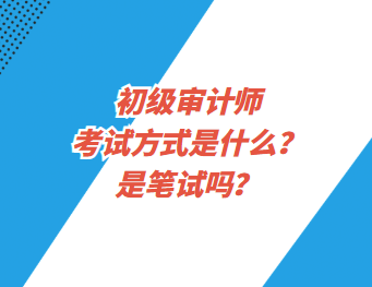 初級審計師考試方式是什么？是筆試嗎？