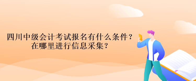 四川中級(jí)會(huì)計(jì)考試報(bào)名有什么條件？在哪里進(jìn)行信息采集？