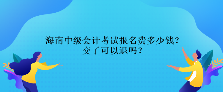 海南中級會計考試報名費多少錢？交了可以退嗎？