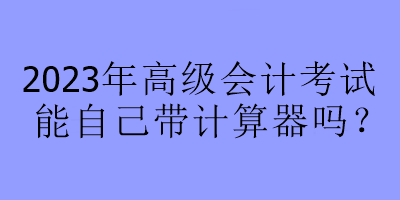 2023年高級(jí)會(huì)計(jì)考試能自己帶計(jì)算器嗎？