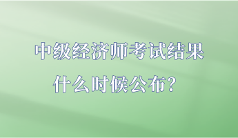 中級經(jīng)濟師考試結(jié)果什么時候公布？