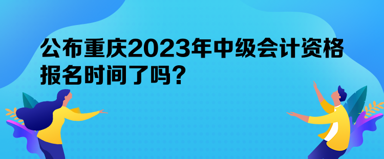 公布重慶2023年中級(jí)會(huì)計(jì)資格報(bào)名時(shí)間了嗎？