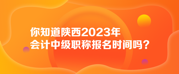 你知道陜西2023年會計(jì)中級職稱報(bào)名時間嗎？