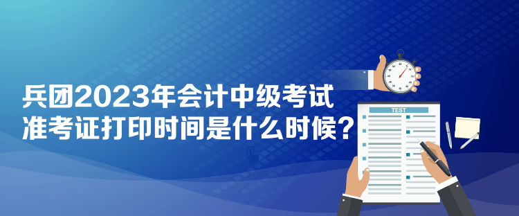 兵團2023年會計中級考試準考證打印時間是什么時候？