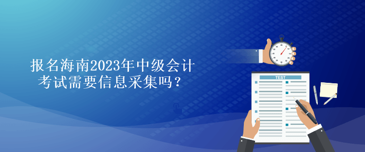 報名海南2023年中級會計考試需要信息采集嗎？