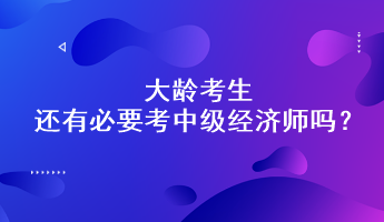 大齡考生還有必要考中級(jí)經(jīng)濟(jì)師嗎？能通過嗎？