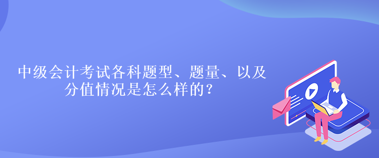 中級(jí)會(huì)計(jì)考試各科題型、題量、以及分值情況是怎么樣的？