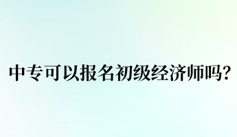 中?？梢詧?bào)名初級(jí)經(jīng)濟(jì)師嗎？