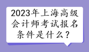 2023年上海高級(jí)會(huì)計(jì)師考試報(bào)名條件是什么？