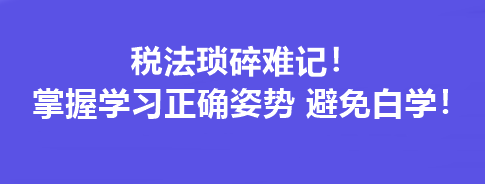 稅法瑣碎難記！掌握學(xué)習(xí)正確姿勢 避免白學(xué)！