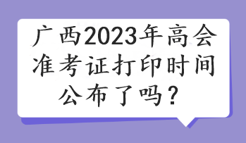 廣西2023年高會(huì)準(zhǔn)考證打印時(shí)間公布了嗎？