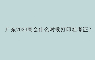 廣東2023高會什么時候打印準(zhǔn)考證？