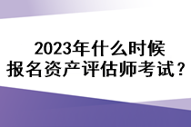 2023年什么時(shí)候報(bào)名資產(chǎn)評(píng)估師考試？