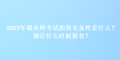 2023年稅務(wù)師考試的報(bào)名條件是什么？預(yù)計(jì)什么時(shí)候報(bào)名？