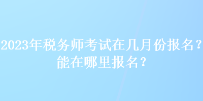 2023年稅務(wù)師考試在幾月份報名？能在哪里報名？