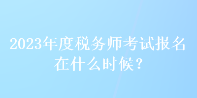 2023年度稅務(wù)師考試報(bào)名在什么時(shí)候？