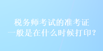 稅務(wù)師考試的準(zhǔn)考證一般是在什么時候打印？