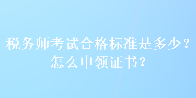 稅務(wù)師考試合格標準是多少？怎么申領(lǐng)證書？