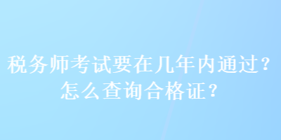 稅務(wù)師考試要在幾年內(nèi)通過？怎么查詢合格證？