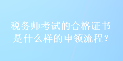 稅務師考試的合格證書是什么樣的申領流程？