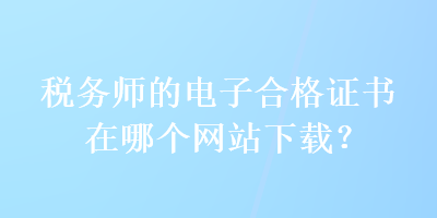 稅務(wù)師的電子合格證書在哪個(gè)網(wǎng)站下載？