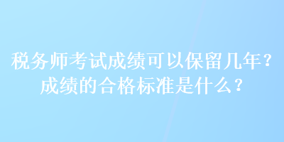 稅務(wù)師考試成績可以保留幾年？成績的合格標(biāo)準(zhǔn)是什么？