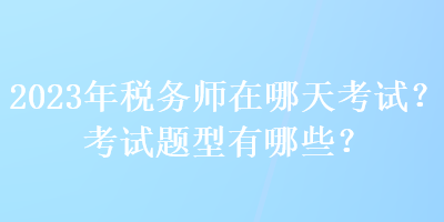 2023年稅務(wù)師在哪天考試？考試題型有哪些？