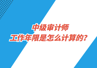 中級審計(jì)師工作年限是怎么計(jì)算的？