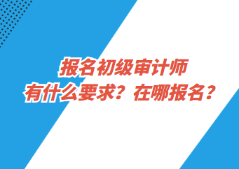 報名初級審計師有什么要求？在哪報名？