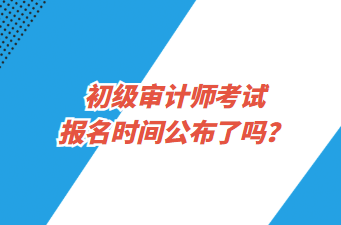 初級審計師考試報名時間公布了嗎？