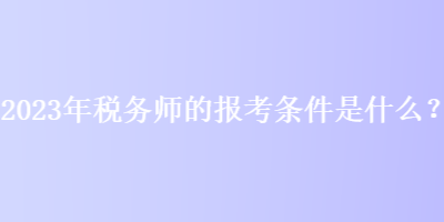 2023年稅務(wù)師的報考條件是什么？