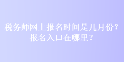 稅務師網(wǎng)上報名時間是幾月份？報名入口在哪里？