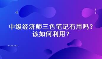 中級經(jīng)濟師三色筆記有用嗎？該如何利用？