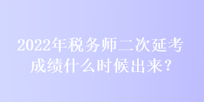 2022年稅務(wù)師二次延考成績(jī)什么時(shí)候出來？