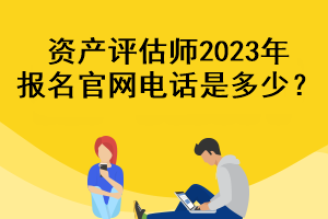 資產(chǎn)評估師2023年報名官網(wǎng)電話是多少？