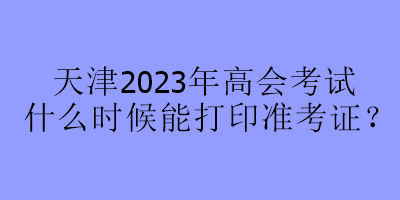 天津2023年高會(huì)考試什么時(shí)候能打印準(zhǔn)考證？