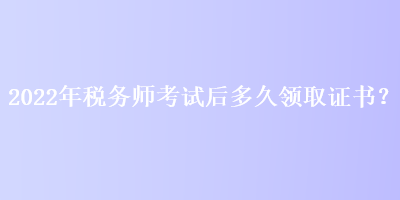 2022年稅務師考試后多久領取證書？