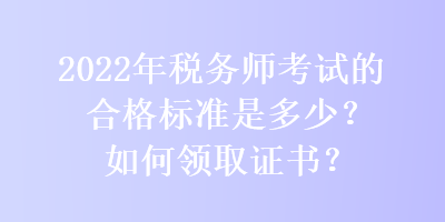 2022年稅務(wù)師考試的合格標(biāo)準(zhǔn)是多少？如何領(lǐng)取證書？