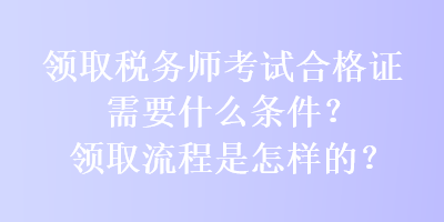 領(lǐng)取稅務(wù)師考試合格證需要什么條件？領(lǐng)取流程是怎樣的？