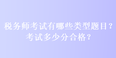 稅務(wù)師考試有哪些類型題目？考試多少分合格？