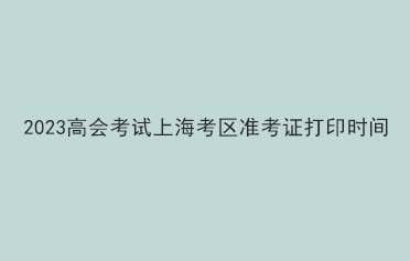 2023高會考試上海考區(qū)準考證打印時間