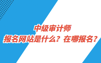 中級(jí)審計(jì)師報(bào)名網(wǎng)站是什么？在哪報(bào)名？