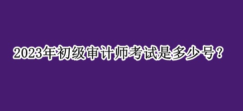 2023年初級審計師考試是多少號？