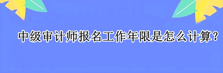 中級審計師報名工作年限是怎么計算？